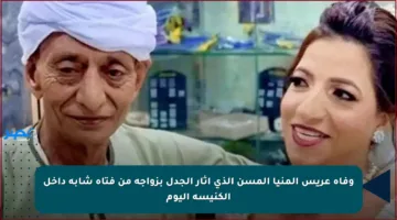 وفاة عريس المنيا المسن الذي أثار الجدل بزواجه من فتاة شابة داخل الكنيسة اليوم